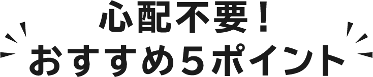 心配不要！おすすめ5ポイント
