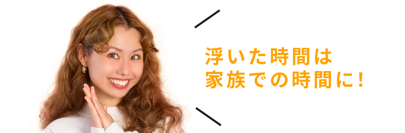 浮いた時間は家族での時間に！