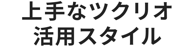 上手なツクリオ活用スタイル