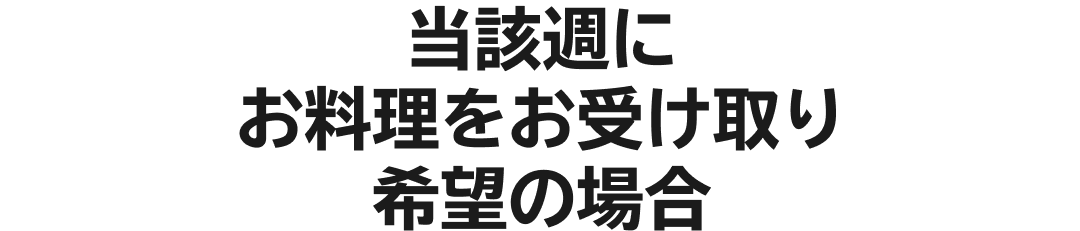 当該週にお料理をお受け取り希望の場合