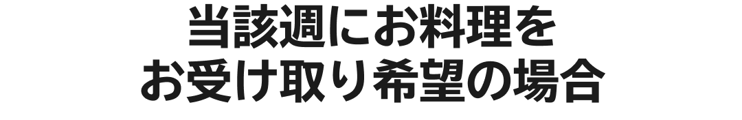 当該週にお料理をお受け取り希望の場合