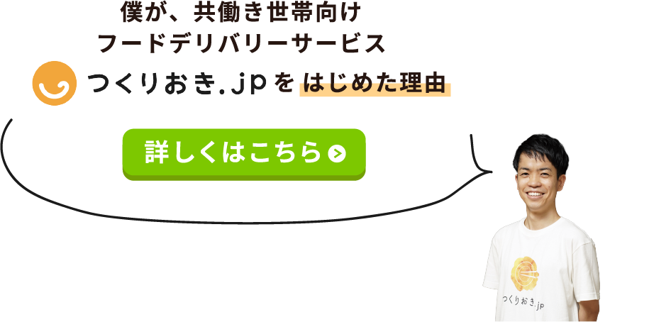 僕が、共働き世帯向けフードデリバリーサービス「つくりおき.jp」をはじめた理由：詳しくはこちら