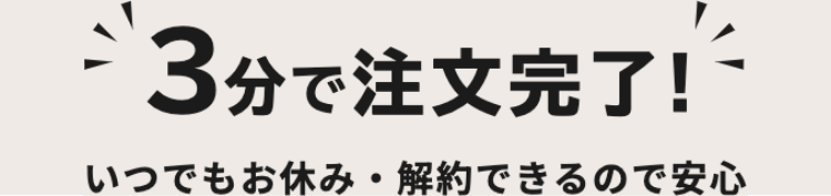 3分で注文完了!いつでもお休み、解約できるので安心